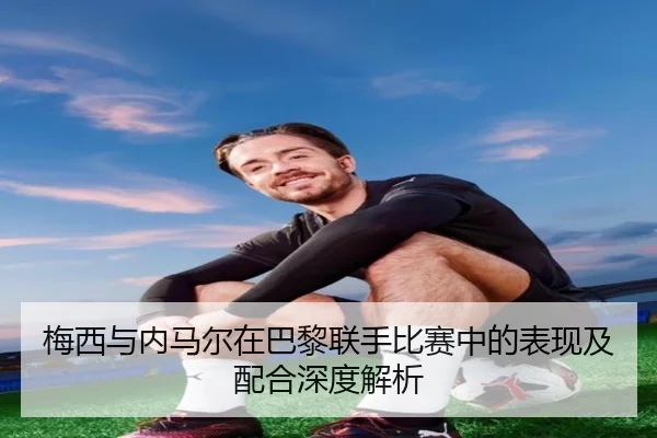 梅西与内马尔在巴黎联手比赛中的表现及配合深度解析