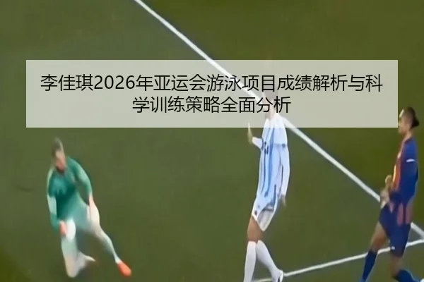 李佳琪2026年亚运会游泳项目成绩解析与科学训练策略全面分析 | FEIFAN SPORTS